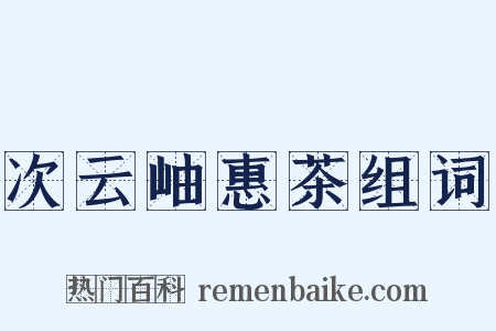 次云岫惠茶组词是什么意思的图片